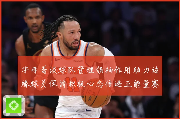 字母哥谈球队管理领袖作用助力边缘球员保持积极心态传递正能量赛场复盘：最新赛事动态与深度分析