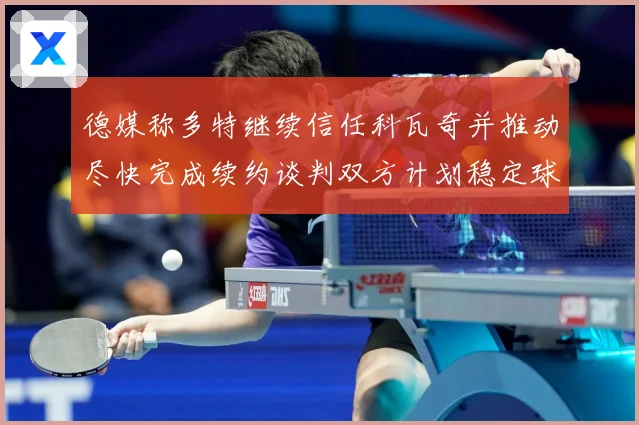 德媒称多特继续信任科瓦奇并推动尽快完成续约谈判双方计划稳定球战术观察：最新赛事动态与深度分析