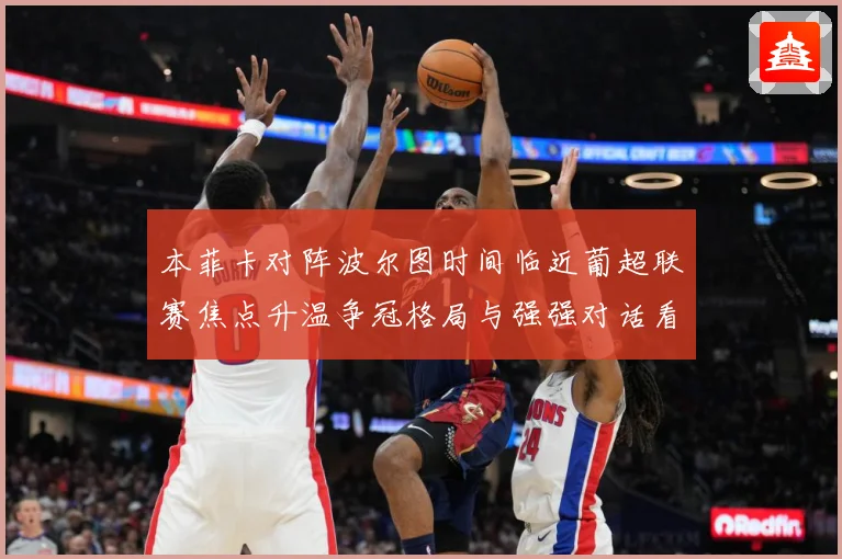 本菲卡对阵波尔图时间临近葡超联赛焦点升温争冠格局与强强对话看点全面升级：最新赛事动态与深度分析