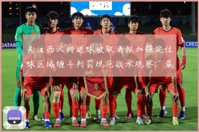 关注西汉姆进球被取消拟加强定位球区域缠斗判罚规范战术观察：最新赛事动态与深度分析