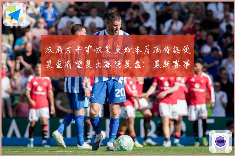 浓眉左手掌恢复良好本月底将接受复查有望复出赛场复盘：最新赛事动态与深度分析