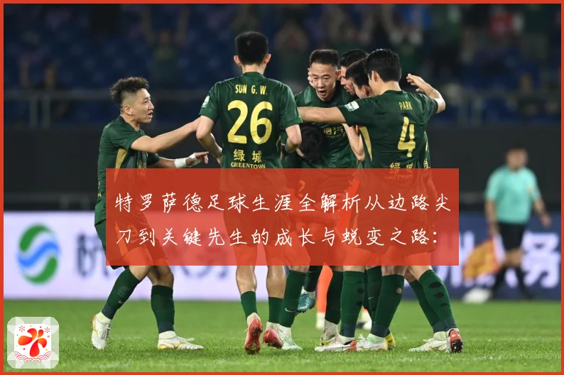 特罗萨德足球生涯全解析从边路尖刀到关键先生的成长与蜕变之路：最新赛事动态与深度分析