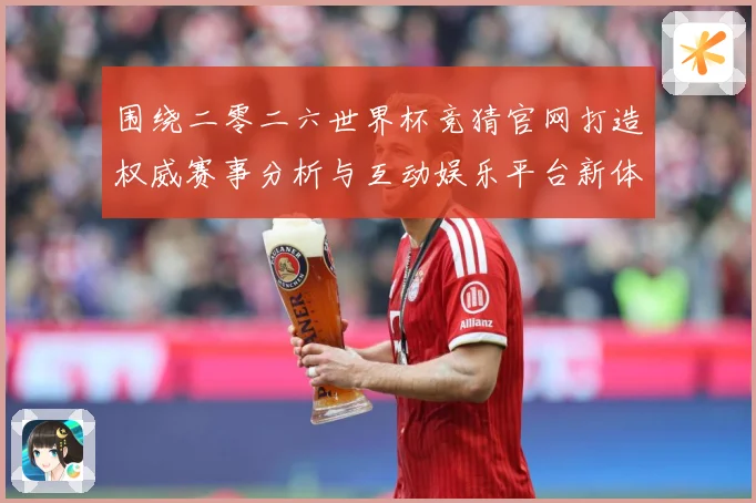 围绕二零二六世界杯竞猜官网打造权威赛事分析与互动娱乐平台新体数据研判：最新赛事动态与深度分析
