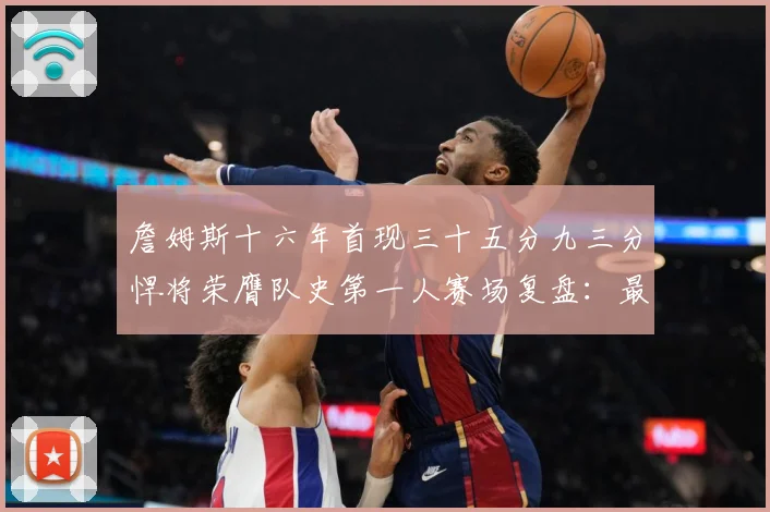詹姆斯十六年首现三十五分九三分悍将荣膺队史第一人赛场复盘：最新赛事动态与深度分析