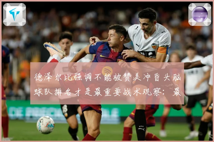 德泽尔比强调不能被赞美冲昏头脑球队排名才是最重要战术观察：最新赛事动态与深度分析