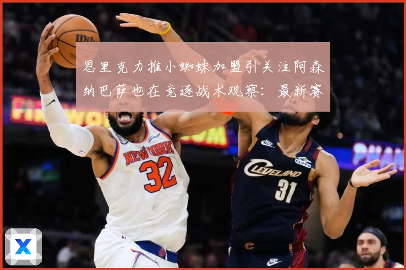 恩里克力推小蜘蛛加盟引关注阿森纳巴萨也在竞逐战术观察：最新赛事动态与深度分析