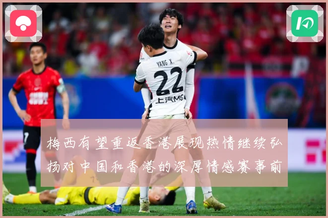 梅西有望重返香港展现热情继续弘扬对中国和香港的深厚情感赛事前瞻：最新赛事动态与深度分析