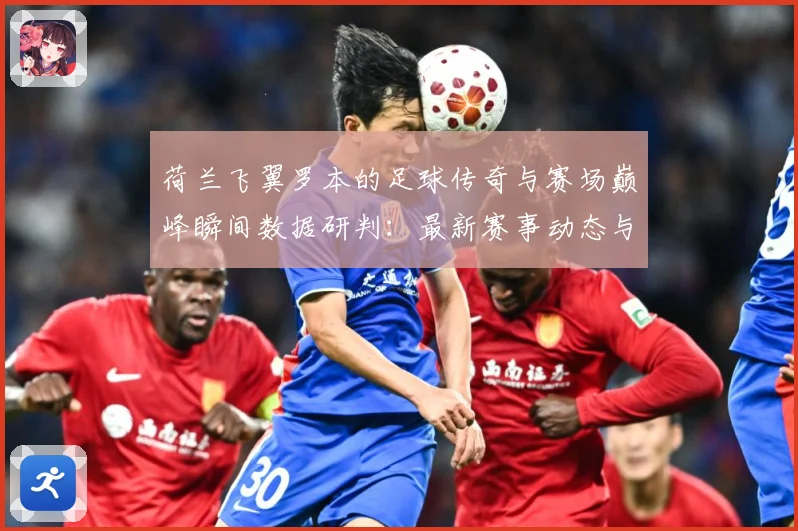 荷兰飞翼罗本的足球传奇与赛场巅峰瞬间数据研判：最新赛事动态与深度分析