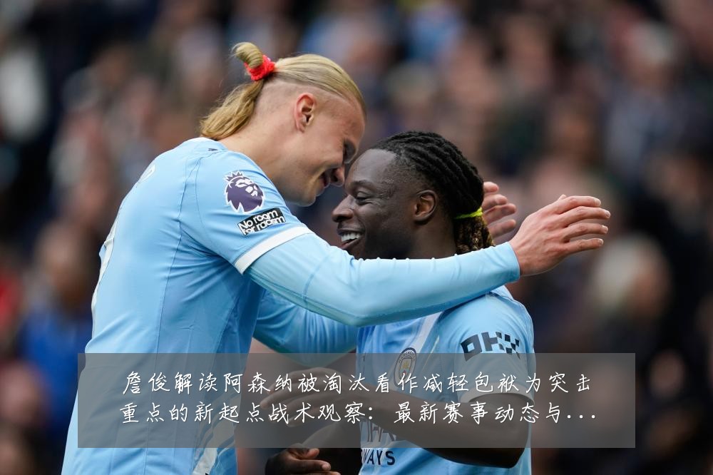 詹俊解读阿森纳被淘汰看作减轻包袱为突击重点的新起点战术观察:最新赛事动态与深度分析