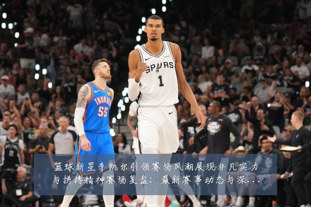 篮球新星李凯尔引领赛场风潮展现非凡实力与拼搏精神赛场复盘：最新赛事动态与深度分析