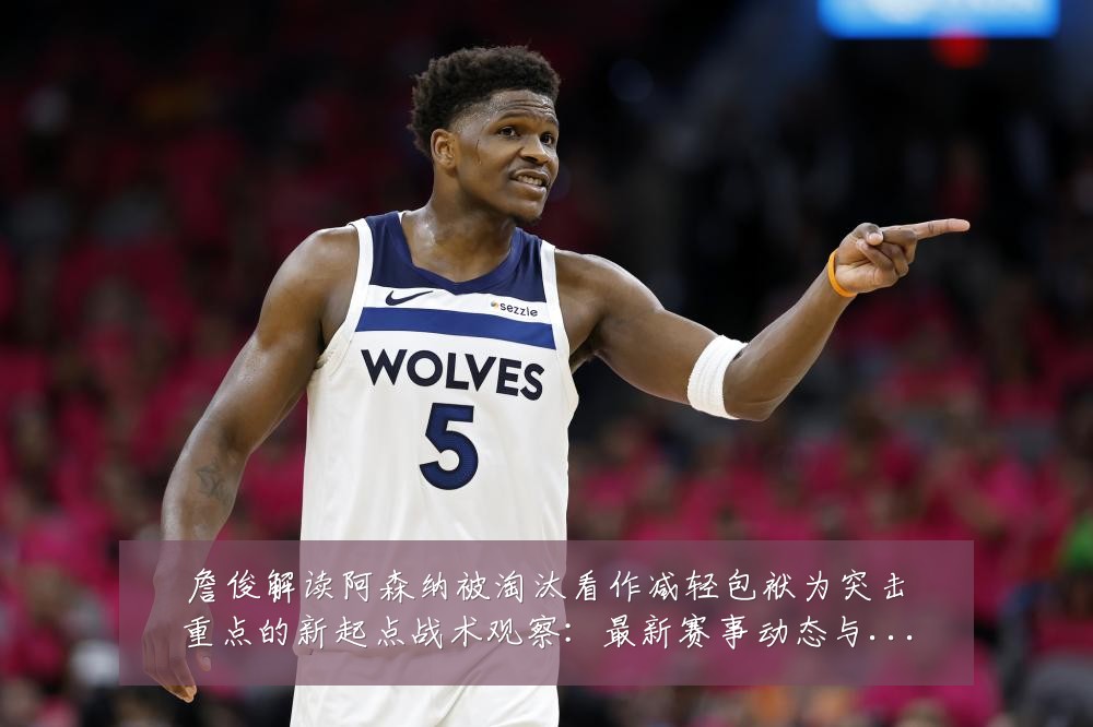 詹俊解读阿森纳被淘汰看作减轻包袱为突击重点的新起点战术观察:最新赛事动态与深度分析