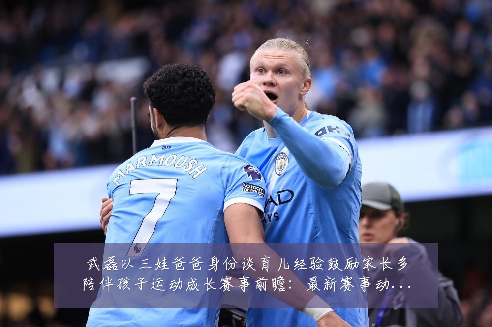 武磊以三娃爸爸身份谈育儿经验鼓励家长多陪伴孩子运动成长赛事前瞻:最新赛事动态与深度分析
