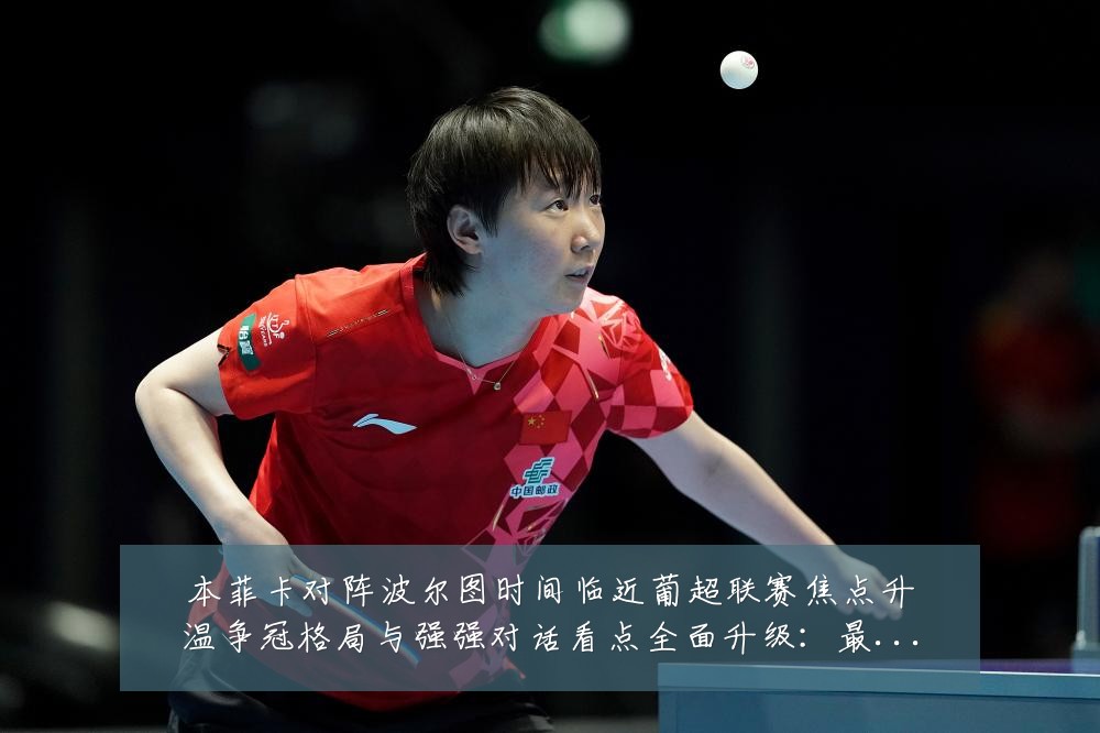 本菲卡对阵波尔图时间临近葡超联赛焦点升温争冠格局与强强对话看点全面升级:最新赛事动态与深度分析