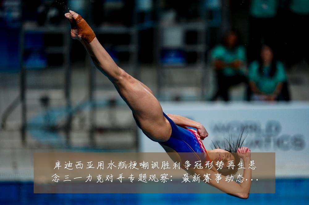 库迪西亚用水瓶梗嘲讽胜利争冠形势再生悬念三一力克对手专题观察:最新赛事动态与深度分析