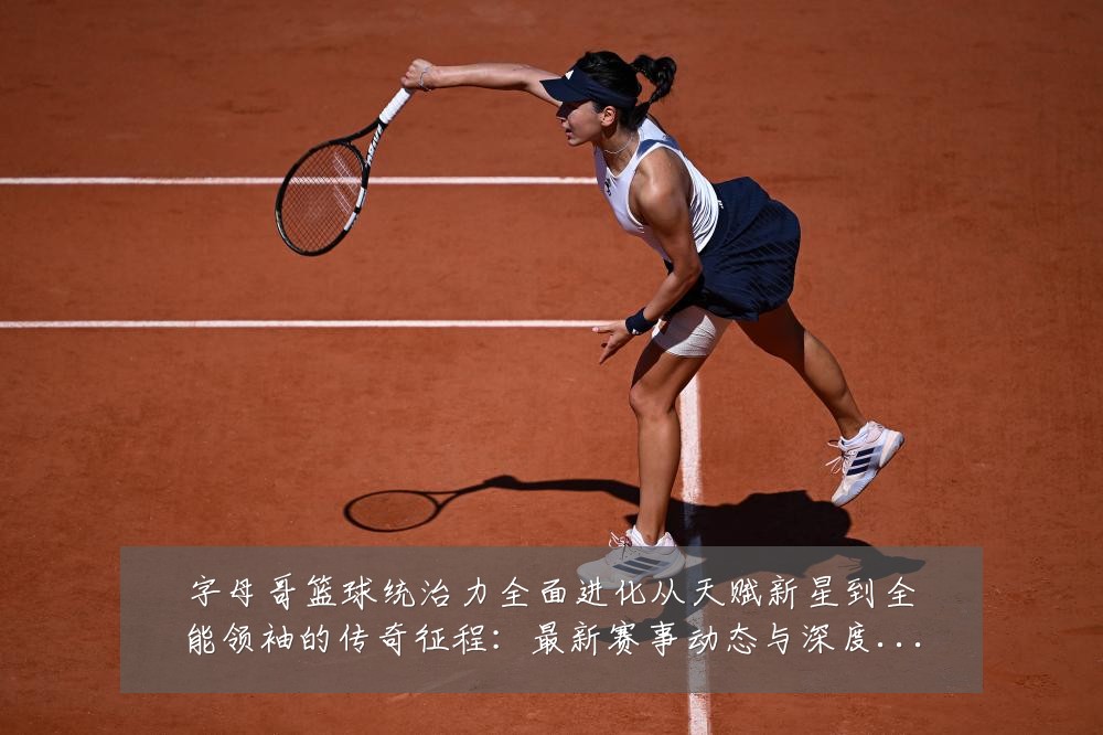 字母哥篮球统治力全面进化从天赋新星到全能领袖的传奇征程:最新赛事动态与深度分析