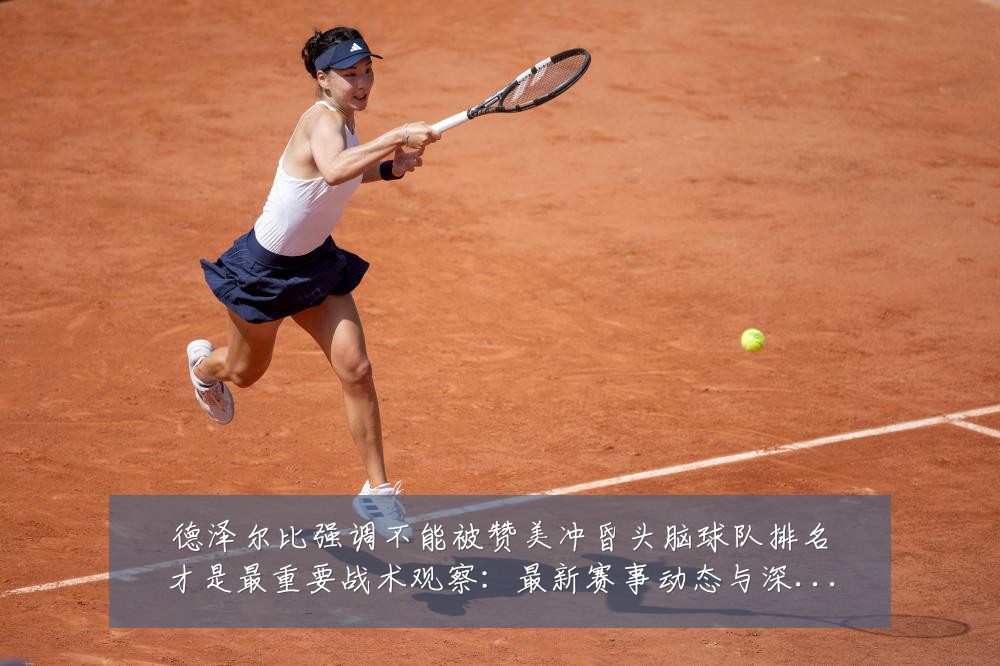 德泽尔比强调不能被赞美冲昏头脑球队排名才是最重要战术观察:最新赛事动态与深度分析