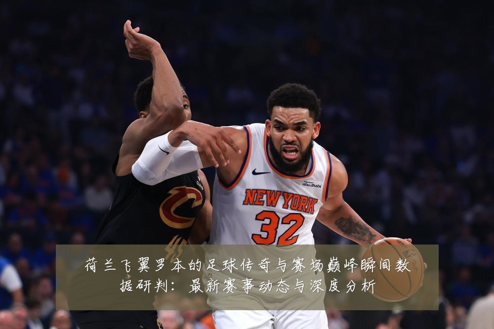 荷兰飞翼罗本的足球传奇与赛场巅峰瞬间数据研判:最新赛事动态与深度分析