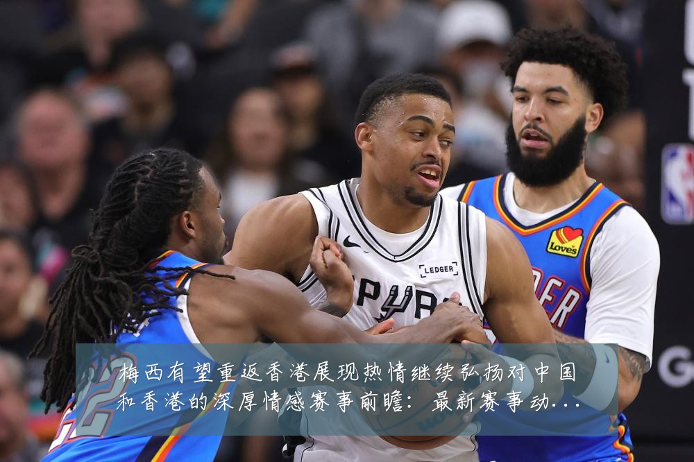 梅西有望重返香港展现热情继续弘扬对中国和香港的深厚情感赛事前瞻:最新赛事动态与深度分析