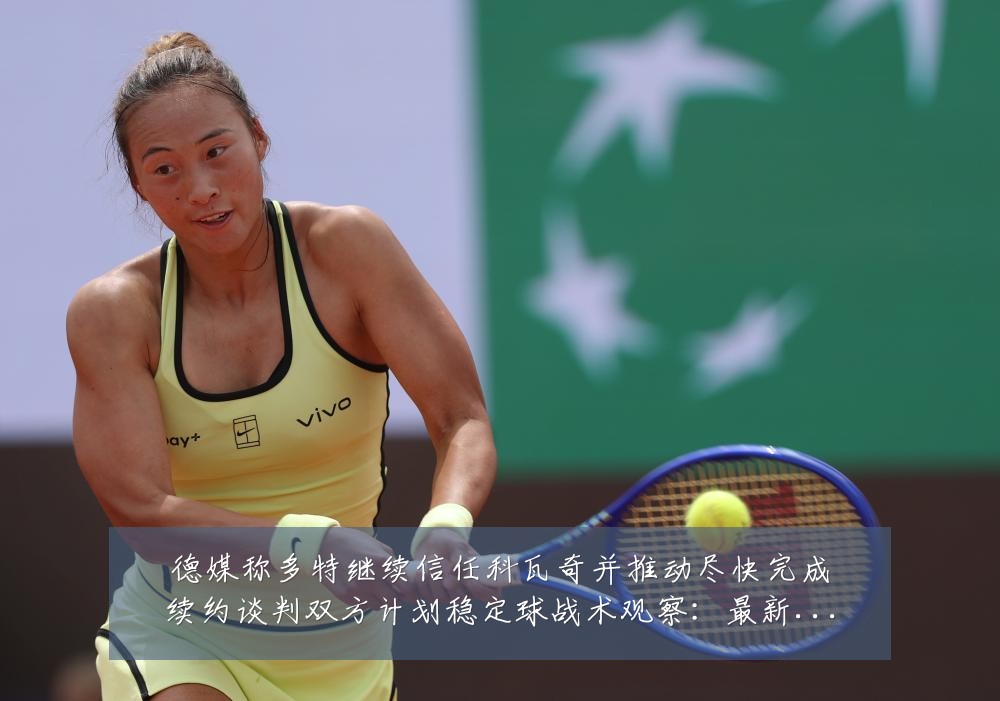 德媒称多特继续信任科瓦奇并推动尽快完成续约谈判双方计划稳定球战术观察:最新赛事动态与深度分析