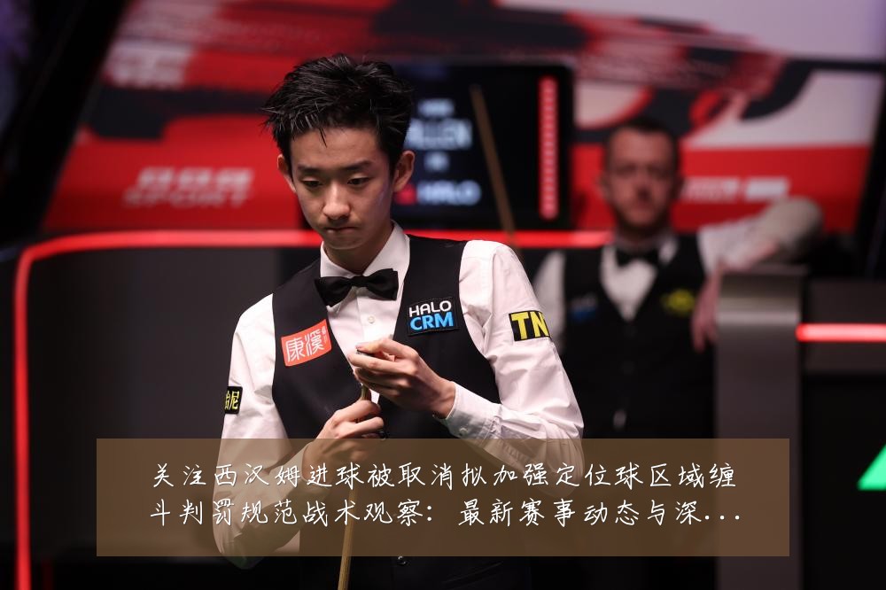 关注西汉姆进球被取消拟加强定位球区域缠斗判罚规范战术观察:最新赛事动态与深度分析