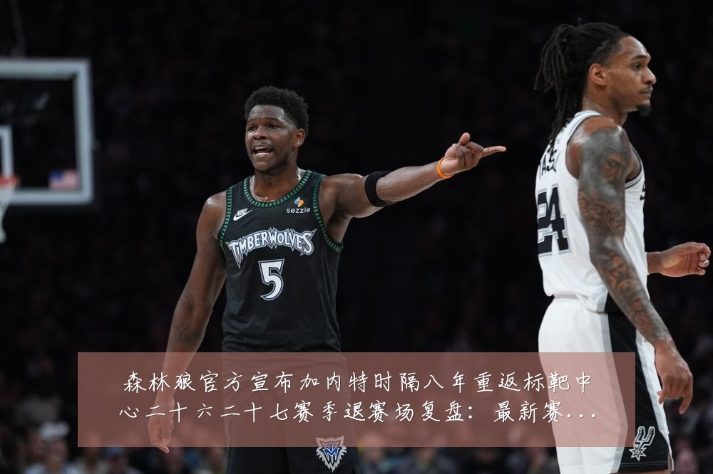 森林狼官方宣布加内特时隔八年重返标靶中心二十六二十七赛季退赛场复盘:最新赛事动态与深度分析